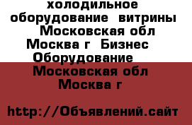 холодильное оборудование (витрины)  - Московская обл., Москва г. Бизнес » Оборудование   . Московская обл.,Москва г.